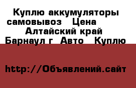 Куплю аккумуляторы самовывоз › Цена ­ 500 - Алтайский край, Барнаул г. Авто » Куплю   